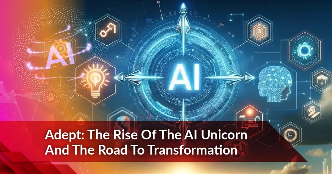 Adept: The Rise Of The AI Unicorn And The Road To Transformation